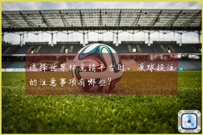 选择世界杯竞猜平台时，滚球投注的注意事项有哪些？