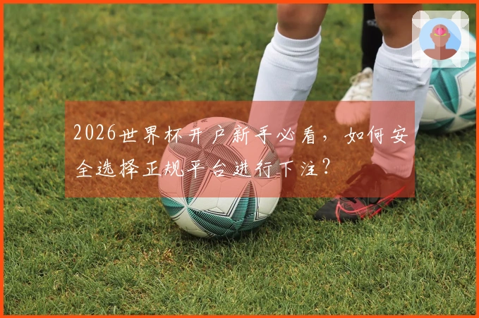 2026世界杯开户新手必看，如何安全选择正规平台进行下注？