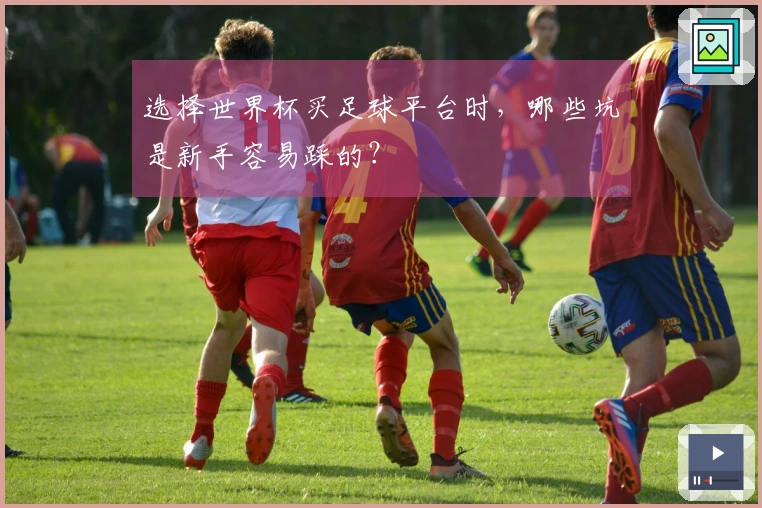 选择世界杯买足球平台时，哪些坑是新手容易踩的？
