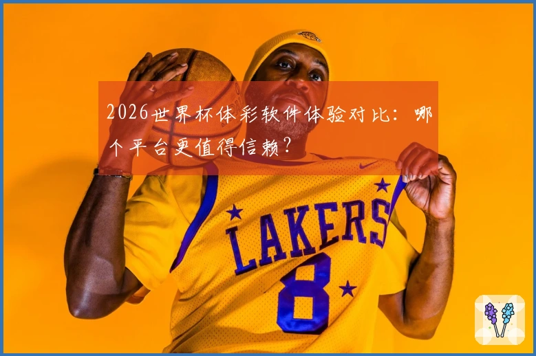 2026世界杯体彩软件体验对比：哪个平台更值得信赖？