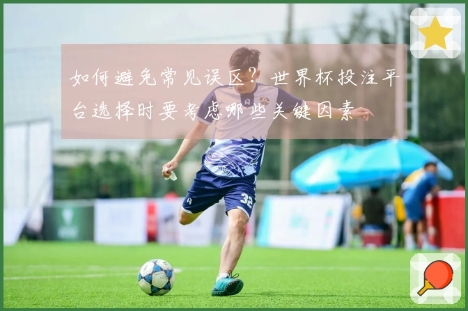 如何避免常见误区？世界杯投注平台选择时要考虑哪些关键因素