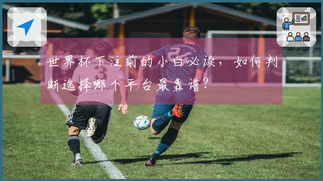 世界杯下注前的小白必读，如何判断选择哪个平台最靠谱？