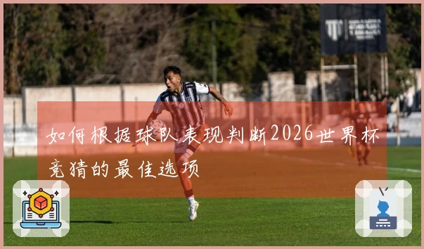 如何根据球队表现判断2026世界杯竞猜的最佳选项