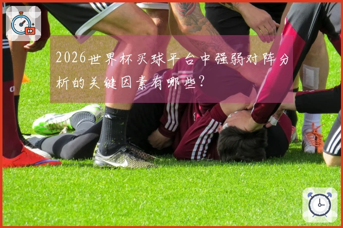 2026世界杯买球平台中强弱对阵分析的关键因素有哪些？
