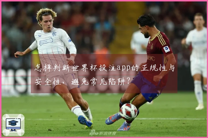 怎样判断世界杯投注app的正规性与安全性，避免常见陷阱？