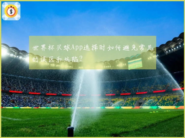 世界杯买球App选择时如何避免常见的误区和坑陷？