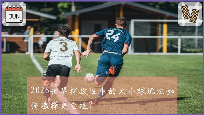 2026世界杯投注中的大小球玩法如何选择更合适？