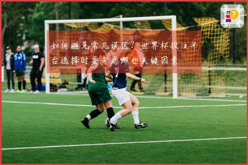 如何避免常见误区？世界杯投注平台选择时要考虑哪些关键因素