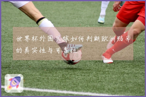 世界杯外围买球如何判断欧洲赔率的真实性与可靠性