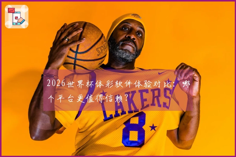 2026世界杯体彩软件体验对比：哪个平台更值得信赖？