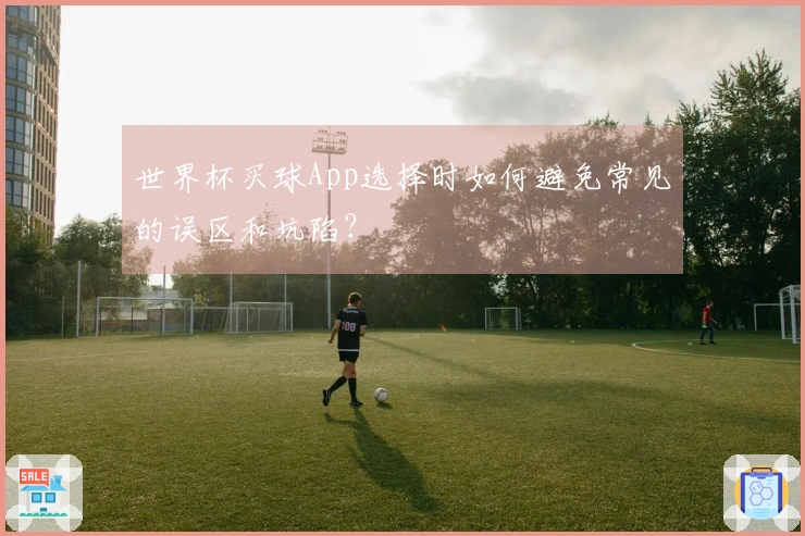 世界杯买球App选择时如何避免常见的误区和坑陷？