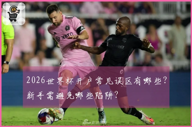 2026世界杯开户常见误区有哪些？新手需避免哪些陷阱？